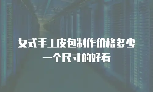 女式手工皮包制作价格多少一个尺寸的好看