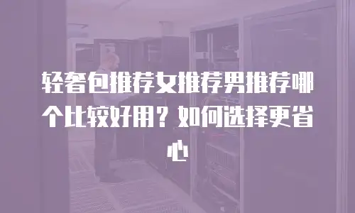 轻奢包推荐女推荐男推荐哪个比较好用？如何选择更省心