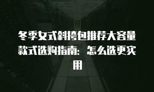 冬季女式斜挎包推荐大容量款式选购指南：怎么选更实用
