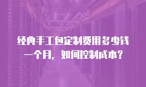 经典手工包定制费用多少钱一个月，如何控制成本？