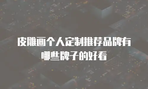 皮雕画个人定制推荐品牌有哪些牌子的好看