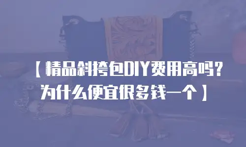 【精品斜挎包DIY费用高吗？为什么便宜很多钱一个】