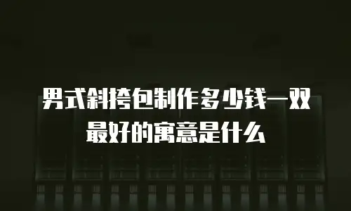 男式斜挎包制作多少钱一双 最好的寓意是什么