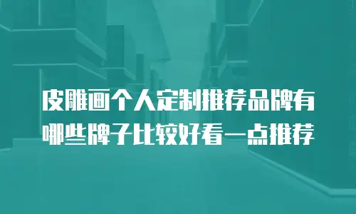 皮雕画个人定制推荐品牌有哪些牌子比较好看一点推荐