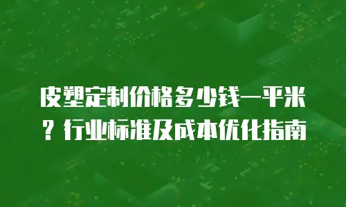 皮塑定制价格多少钱一平米？行业标准及成本优化指南