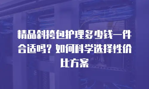 精品斜挎包护理多少钱一件合适吗？如何科学选择性价比方案