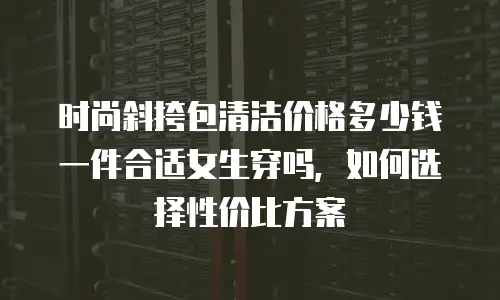 时尚斜挎包清洁价格多少钱一件合适女生穿吗，如何选择性价比方案