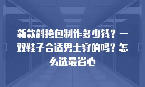 新款斜挎包制作多少钱？一双鞋子合适男士穿的吗？怎么选最省心