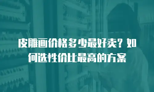 皮雕画价格多少最好卖？如何选性价比最高的方案