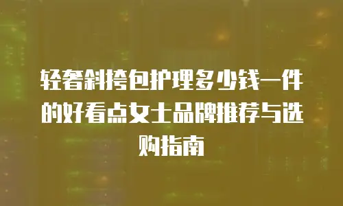 轻奢斜挎包护理多少钱一件的好看点女士品牌推荐与选购指南
