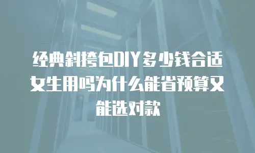经典斜挎包DIY多少钱合适女生用吗为什么能省预算又能选对款