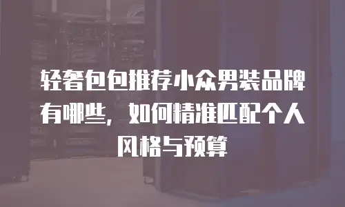 轻奢包包推荐小众男装品牌有哪些，如何精准匹配个人风格与预算