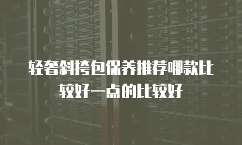 轻奢斜挎包保养推荐哪款比较好一点的比较好