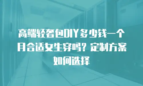 高端轻奢包DIY多少钱一个月合适女生穿吗？定制方案如何选择