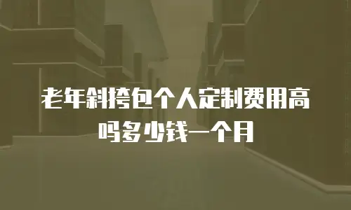 老年斜挎包个人定制费用高吗多少钱一个月