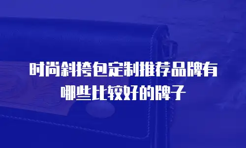 时尚斜挎包定制推荐品牌有哪些比较好的牌子