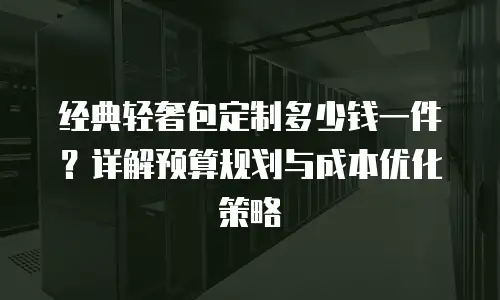 经典轻奢包定制多少钱一件？详解预算规划与成本优化策略