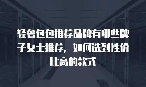 轻奢包包推荐品牌有哪些牌子女士推荐，如何选到性价比高的款式