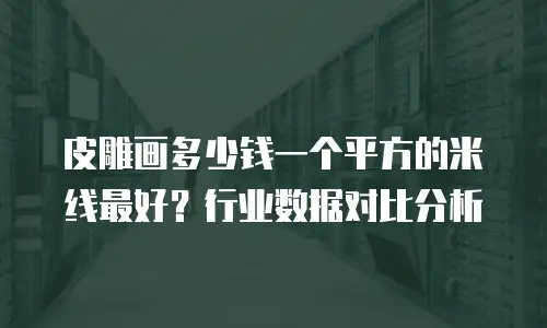 皮雕画多少钱一个平方的米线最好？行业数据对比分析
