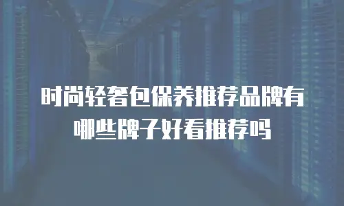 时尚轻奢包保养推荐品牌有哪些牌子好看推荐吗
