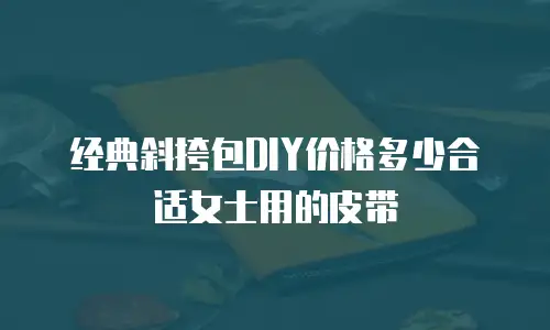 经典斜挎包DIY价格多少合适女士用的皮带