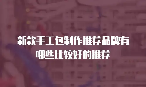 新款手工包制作推荐品牌有哪些比较好的推荐