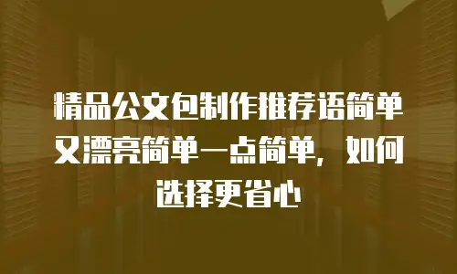 精品公文包制作推荐语简单又漂亮简单一点简单，如何选择更省心