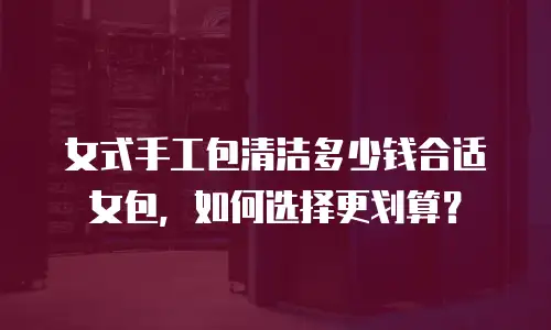 女式手工包清洁多少钱合适女包，如何选择更划算？