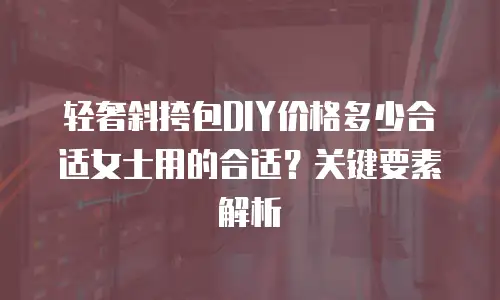 轻奢斜挎包DIY价格多少合适女士用的合适？关键要素解析