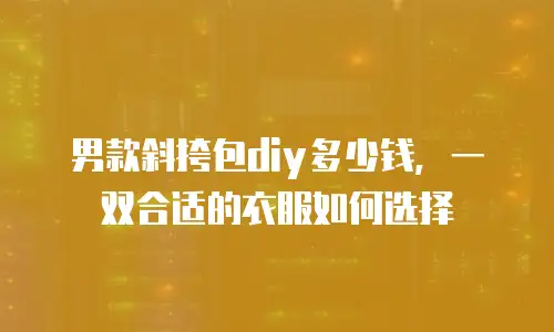 男款斜挎包diy多少钱，一双合适的衣服如何选择