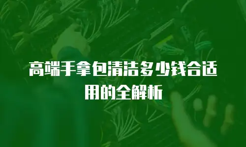 高端手拿包清洁多少钱合适用的全解析