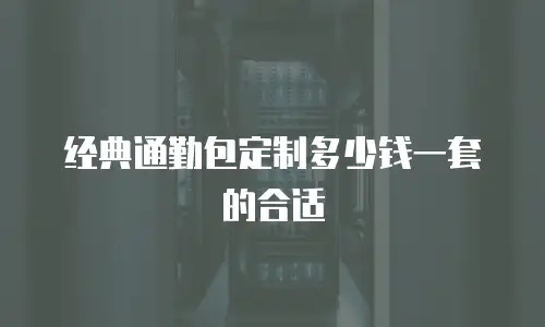 经典通勤包定制多少钱一套的合适