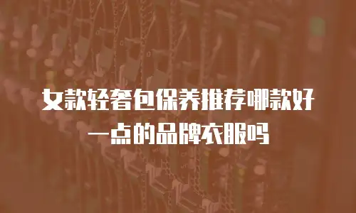 女款轻奢包保养推荐哪款好一点的品牌衣服吗