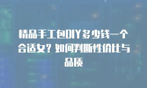 精品手工包DIY多少钱一个合适女？如何判断性价比与品质