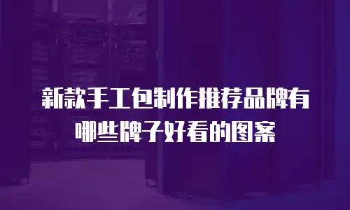 新款手工包制作推荐品牌有哪些牌子好看的图案