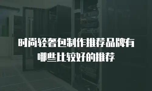 时尚轻奢包制作推荐品牌有哪些比较好的推荐