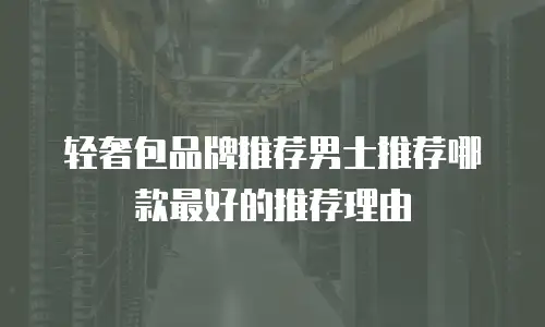 轻奢包品牌推荐男士推荐哪款最好的推荐理由