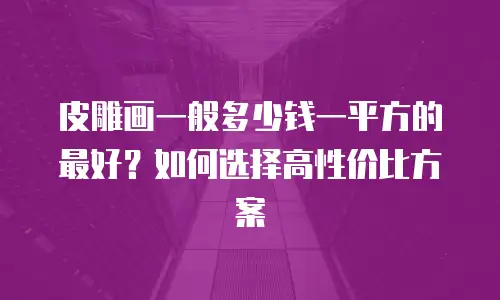 皮雕画一般多少钱一平方的最好？如何选择高性价比方案