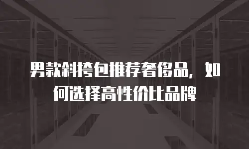 男款斜挎包推荐奢侈品，如何选择高性价比品牌