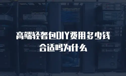高端轻奢包DIY费用多少钱合适吗为什么
