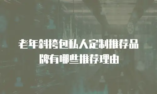 老年斜挎包私人定制推荐品牌有哪些推荐理由