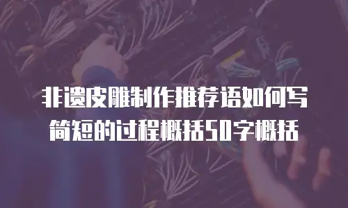 非遗皮雕制作推荐语如何写简短的过程概括50字概括