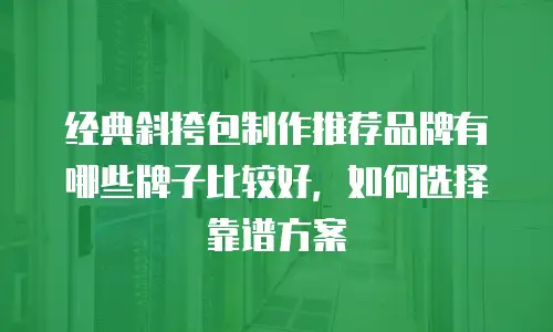 经典斜挎包制作推荐品牌有哪些牌子比较好，如何选择靠谱方案
