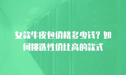女款牛皮包价格多少钱？如何挑选性价比高的款式