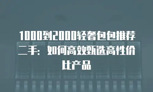 1000到2000轻奢包包推荐二手：如何高效甄选高性价比产品