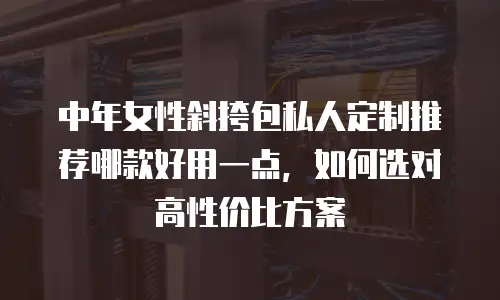 中年女性斜挎包私人定制推荐哪款好用一点，如何选对高性价比方案
