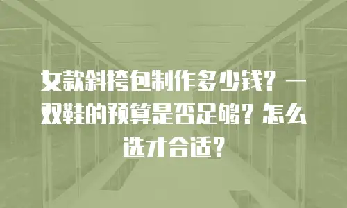女款斜挎包制作多少钱？一双鞋的预算是否足够？怎么选才合适？