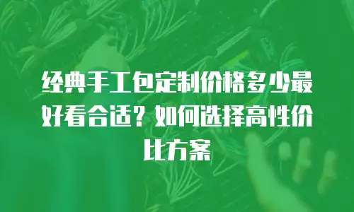 经典手工包定制价格多少最好看合适？如何选择高性价比方案