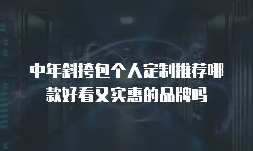中年斜挎包个人定制推荐哪款好看又实惠的品牌吗