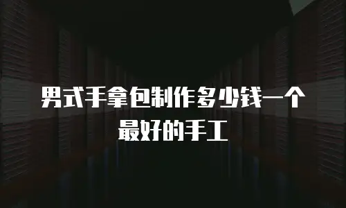 男式手拿包制作多少钱一个最好的手工